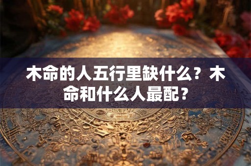 木命的人五行里缺什么？木命和什么人最配？