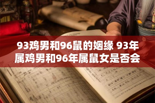 93鸡男和96鼠的姻缘 93年属鸡男和96年属鼠女是否会有姻缘
