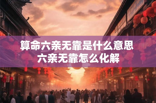 算命六亲无靠是什么意思 六亲无靠怎么化解