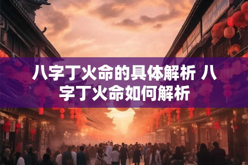 八字丁火命的具体解析 八字丁火命如何解析