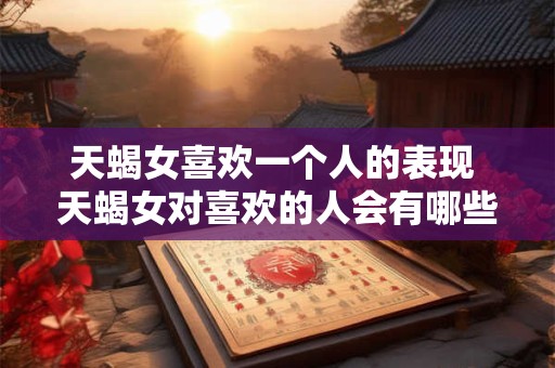 天蝎女喜欢一个人的表现 天蝎女对喜欢的人会有哪些表现