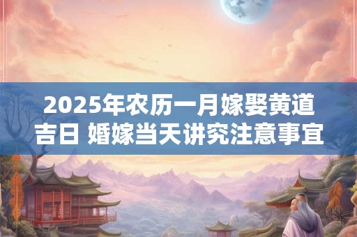 2025年农历一月嫁娶黄道吉日 婚嫁当天讲究注意事宜