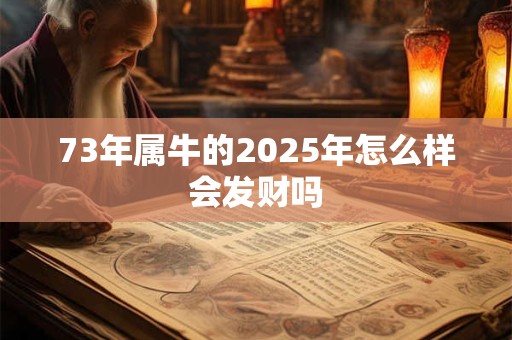 73年属牛的2025年怎么样会发财吗