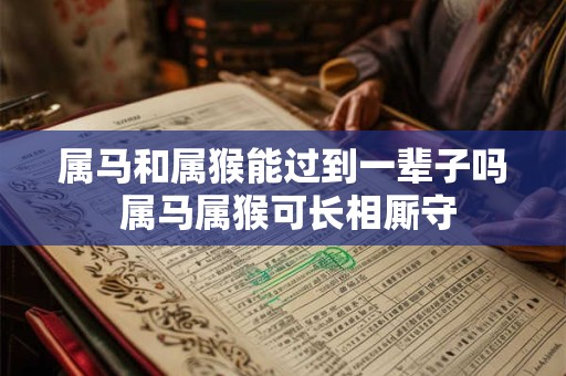 属马和属猴能过到一辈子吗 属马属猴可长相厮守