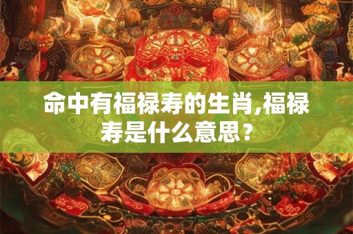 命中有福禄寿的生肖,福禄寿是什么意思？