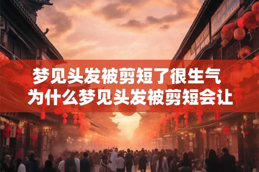 梦见头发被剪短了很生气 为什么梦见头发被剪短会让我很生气