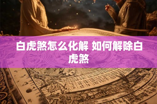 白虎煞怎么化解 如何解除白虎煞