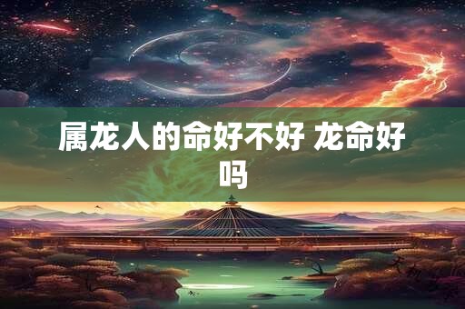 属龙人的命好不好 龙命好吗