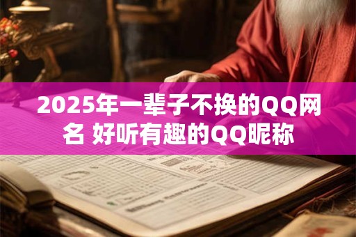 2025年一辈子不换的QQ网名 好听有趣的QQ昵称 2025年一辈子不换的QQ网名 好听有趣的QQ昵称