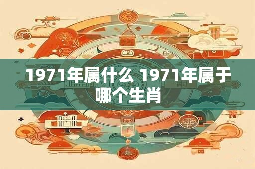 1971年属什么 1971年属于哪个生肖