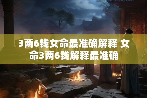 3两6钱女命最准确解释 女命3两6钱解释最准确