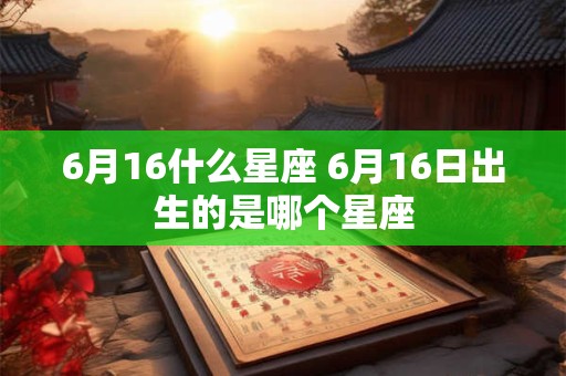 6月16什么星座 6月16日出生的是哪个星座
