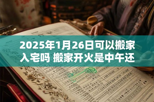 2026年1月26日可以搬家入宅吗 搬家开火是中午还是晚上