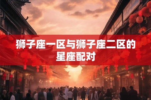 狮子座一区与狮子座二区的星座配对