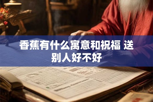 香蕉有什么寓意和祝福 送别人好不好