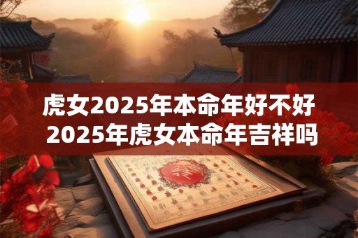 虎女2025年本命年好不好 2025年虎女本命年吉祥吗