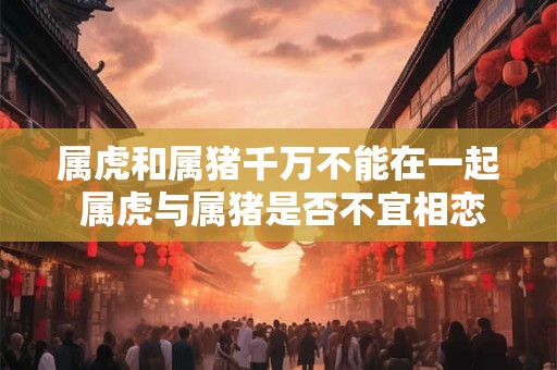 属虎和属猪千万不能在一起 属虎与属猪是否不宜相恋