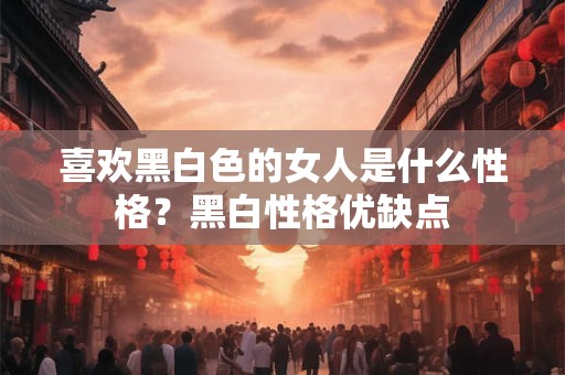 喜欢黑白色的女人是什么性格？黑白性格优缺点