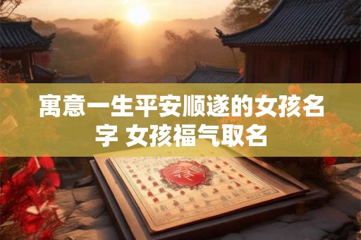 寓意一生平安顺遂的女孩名字 女孩福气取名