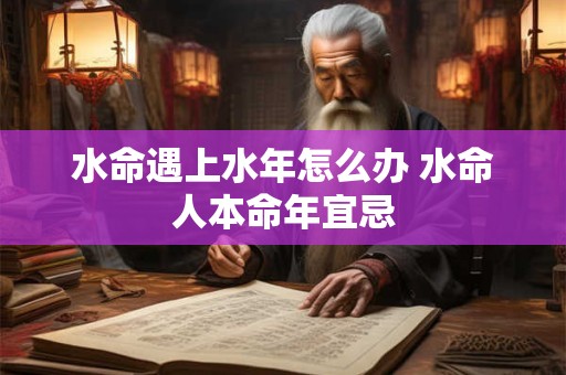 水命遇上水年怎么办 水命人本命年宜忌