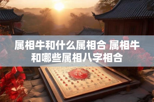 属相牛和什么属相合 属相牛和哪些属相八字相合