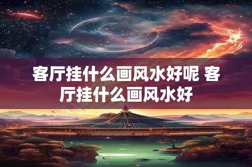 客厅挂什么画风水好呢 客厅挂什么画风水好
