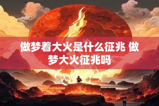做梦着大火是什么征兆 做梦大火征兆吗