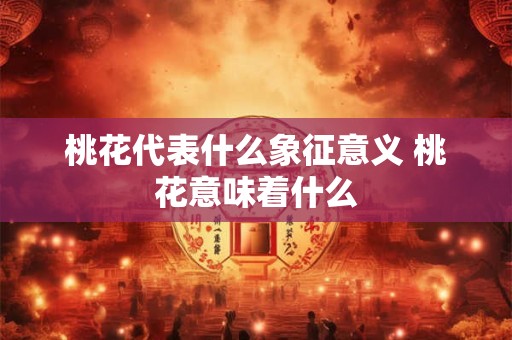 桃花代表什么象征意义 桃花意味着什么