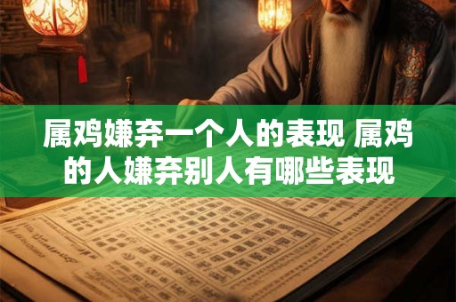属鸡嫌弃一个人的表现 属鸡的人嫌弃别人有哪些表现