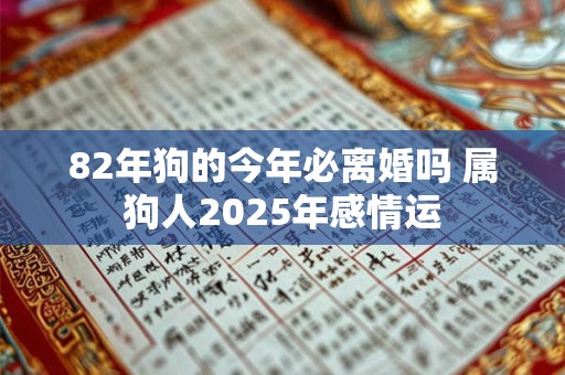82年狗的今年必离婚吗 属狗人2025年感情运