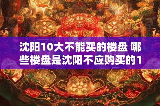沈阳10大不能买的楼盘 哪些楼盘是沈阳不应购买的10大楼盘