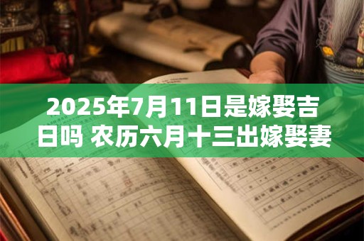2025年7月11日是嫁娶吉日吗 农历六月十三出嫁娶妻如何