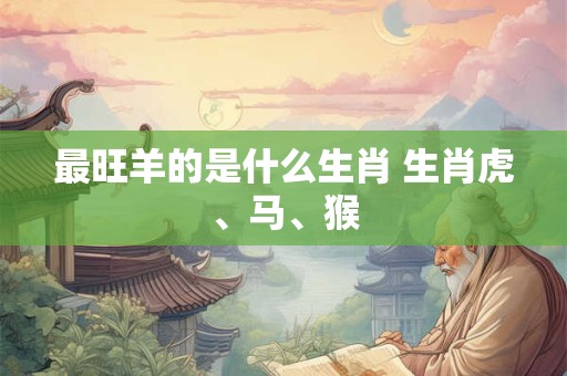 最旺羊的是什么生肖 生肖虎、马、猴