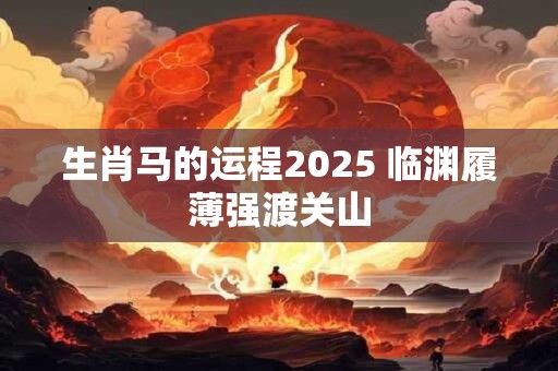 生肖马的运程2025 临渊履薄强渡关山