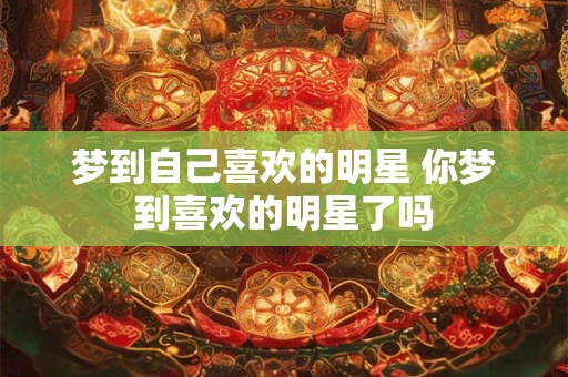 梦到自己喜欢的明星 你梦到喜欢的明星了吗