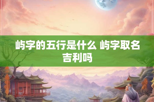 屿字的五行是什么 屿字取名吉利吗