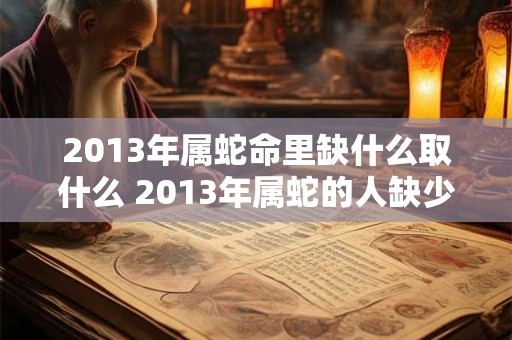 2013年属蛇命里缺什么取什么 2013年属蛇的人缺少什么应该取什么
