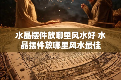 水晶摆件放哪里风水好 水晶摆件放哪里风水最佳 水晶摆件放哪里风水好 水晶摆件放哪里风水最佳