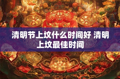 清明节上坟什么时间好 清明上坟最佳时间
