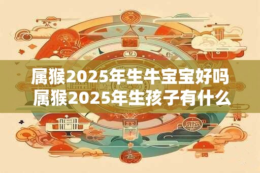 属猴2025年生牛宝宝好吗 属猴2025年生孩子有什么影响