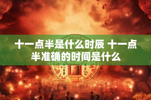 十一点半是什么时辰 十一点半准确的时间是什么