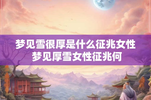 梦见雪很厚是什么征兆女性 梦见厚雪女性征兆何