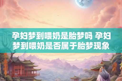 孕妇梦到喂奶是胎梦吗 孕妇梦到喂奶是否属于胎梦现象