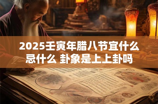 2025壬寅年腊八节宜什么忌什么 卦象是上上卦吗