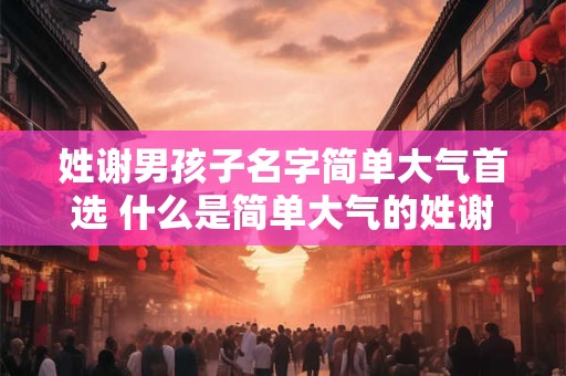 姓谢男孩子名字简单大气首选 什么是简单大气的姓谢男孩子名字