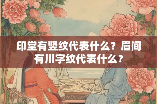 印堂有竖纹代表什么?眉间有川字纹代表什么? 印堂有竖纹代表什么?眉间有川字纹代表什么?
