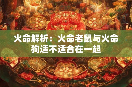 火命解析：火命老鼠与火命狗适不适合在一起