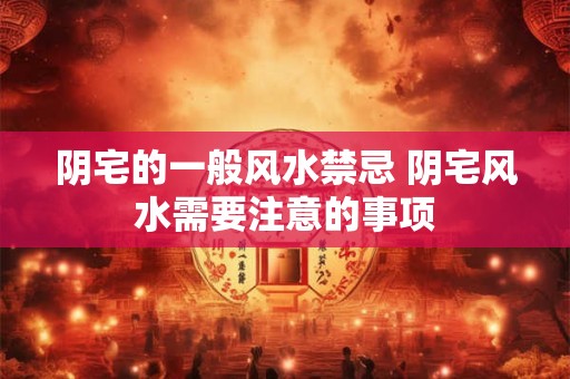 阴宅的一般风水禁忌 阴宅风水需要注意的事项