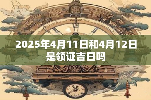 2025年4月11日和4月12日是领证吉日吗