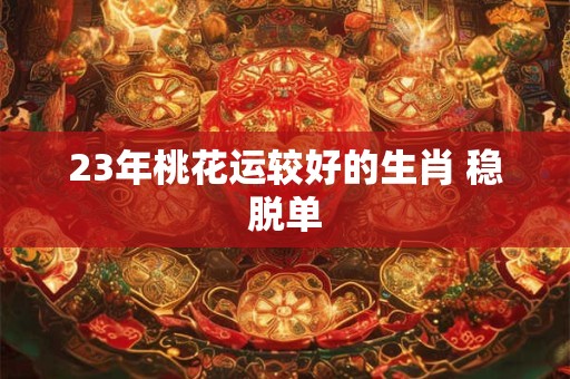 23年桃花运较好的生肖 稳脱单